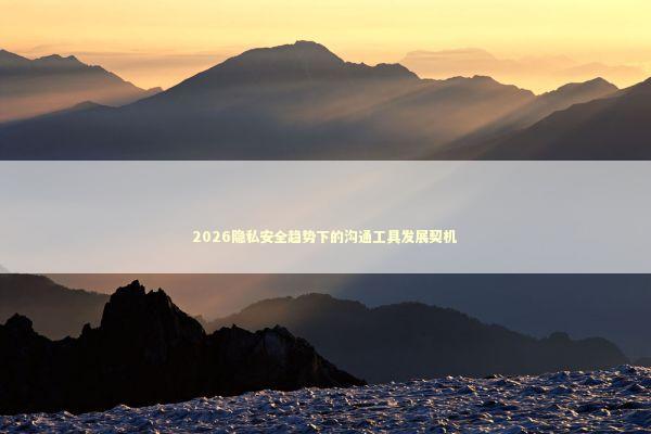 2026隐私安全趋势下的沟通工具发展契机 新闻