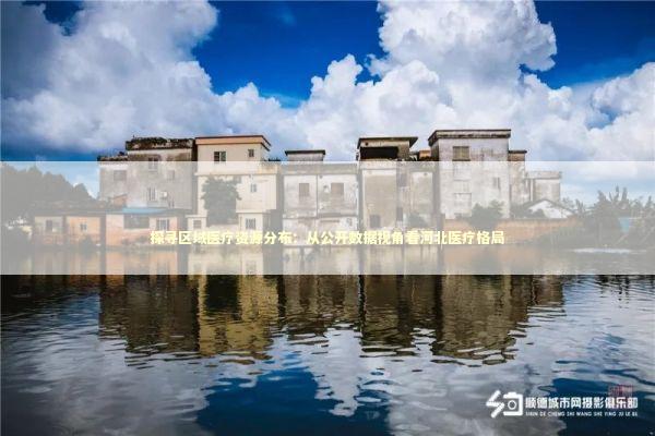 探寻区域医疗资源分布：从公开数据视角看河北医疗格局