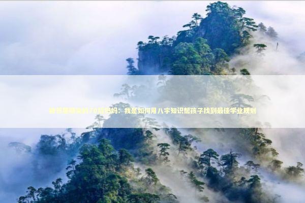 被邻居嘲笑的70后妈妈：我是如何用八字知识帮孩子找到最佳学业规划